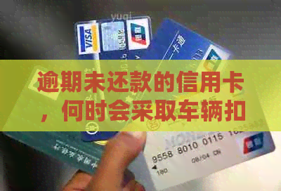 逾期未还款的信用卡，何时会采取车辆扣押行动？解答你的疑虑
