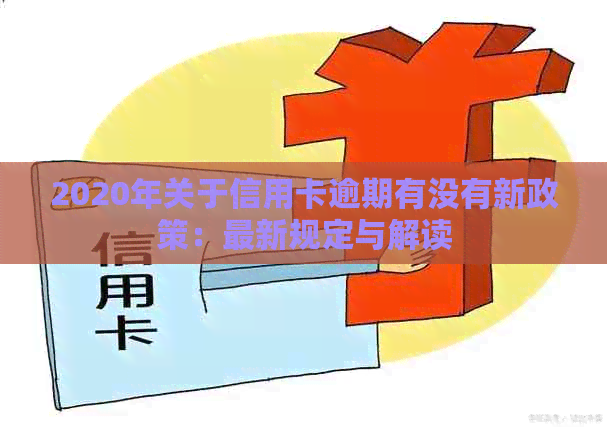 2020年关于信用卡逾期有没有新政策：最新规定与解读