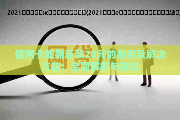信用卡逾期还款20元的后果及解决方法：全面解析与建议