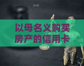 以母名义购买房产的信用卡逾期风险及解决方案全面解析