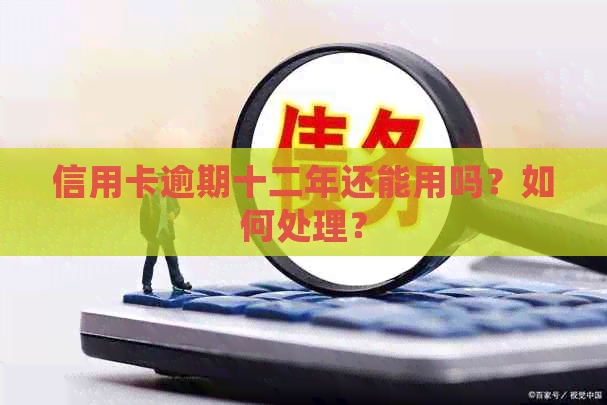 信用卡逾期十二年还能用吗？如何处理？