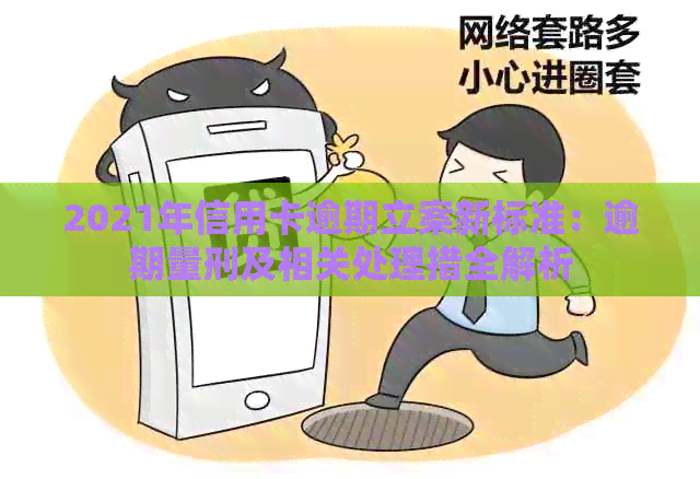 2021年信用卡逾期立案新标准：逾期量刑及相关处理措全解析