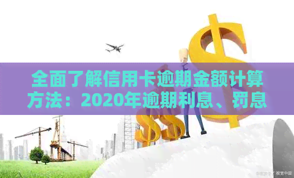 全面了解信用卡逾期金额计算方法：2020年逾期利息、罚息和滞纳金如何计算？