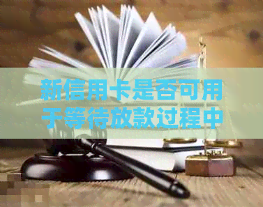 新信用卡是否可用于等待放款过程中的资金周转？