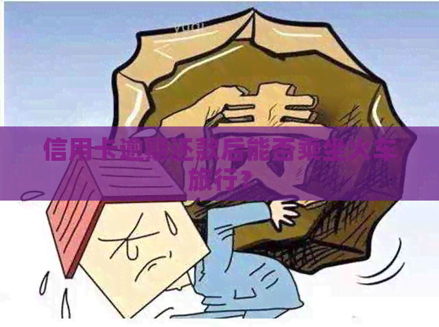 信用卡逾期还款后能否乘坐火车旅行？