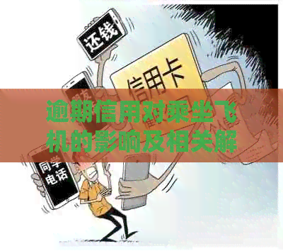 逾期信用对乘坐飞机的影响及相关解决措全面解析