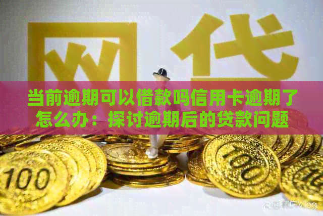 当前逾期可以借款吗信用卡逾期了怎么办：探讨逾期后的贷款问题