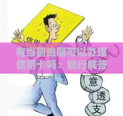 有当前逾期可以办理信用卡吗：银行解答及贷款处理建议