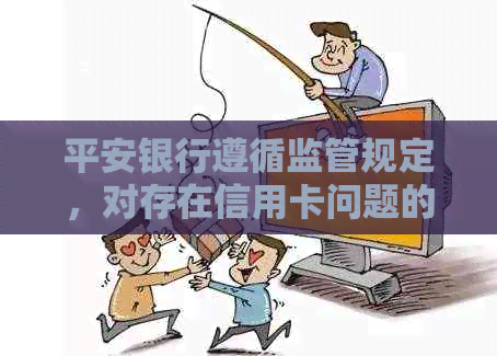 平安银行遵循监管规定，对存在信用卡问题的客户进行及时处理