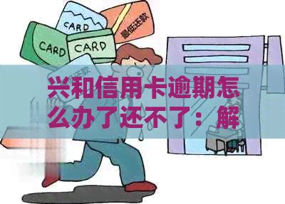 兴和信用卡逾期怎么办了还不了：解决办法与建议