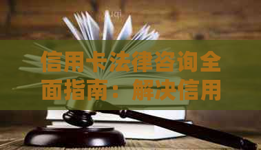 信用卡法律咨询全面指南：解决信用卡使用、还款、逾期等相关问题
