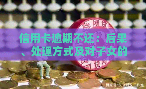 信用卡逾期不还：后果、处理方式及对子女的影响-信用卡逾期不还:后果,处理方式及对子女的影响