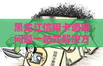 黑龙江信用卡逾期问题一站式解决方案：咨询电话、处理流程、影响及应对措