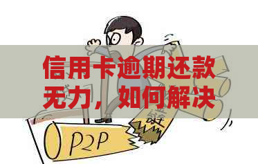 信用卡逾期还款无力，如何解决？这里有全面的方法帮助你！