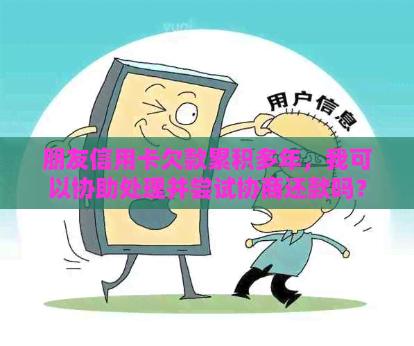 朋友信用卡欠款累积多年，我可以协助处理并尝试协商还款吗？