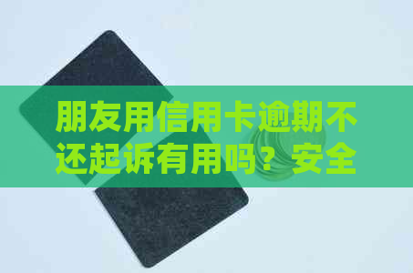 朋友用信用卡逾期不还起诉有用吗？安全吗？如何处理？