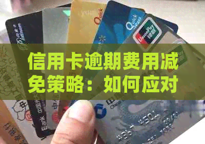 信用卡逾期费用减免策略：如何应对并降低负担