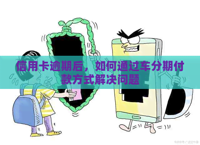 信用卡逾期后，如何通过车分期付款方式解决问题