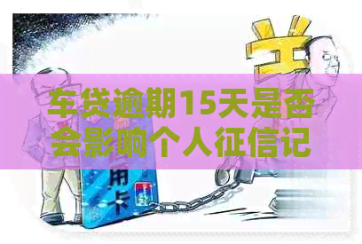 车贷逾期15天是否会影响个人记录？