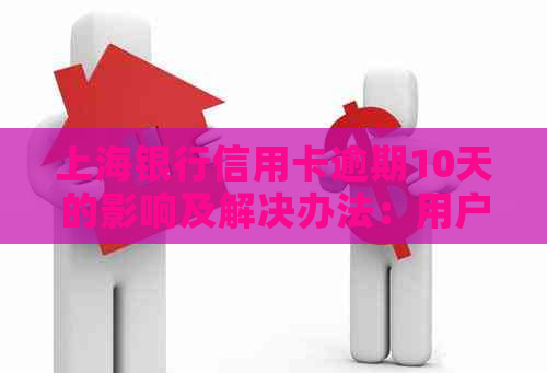 上海银行信用卡逾期10天的影响及解决办法：用户全方位解答