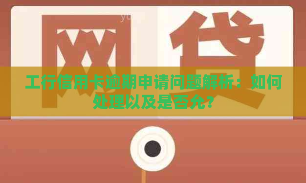 工行信用卡逾期申请问题解析：如何处理以及是否允？