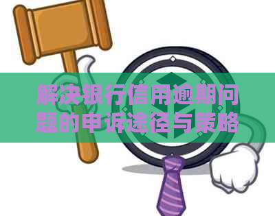 解决银行信用逾期问题的申诉途径与策略