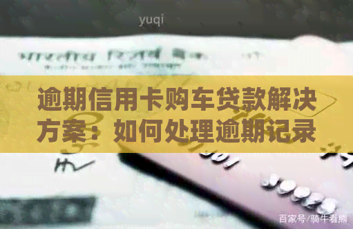 逾期信用卡购车贷款解决方案：如何处理逾期记录并顺利申请购车贷款