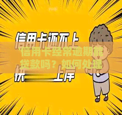 '信用卡经常逾期能贷款吗？如何处理长期逾期的信用卡及其对贷款的影响？'