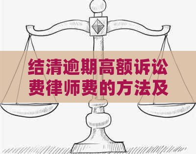 结清逾期高额诉讼费律师费的方法及注意事项