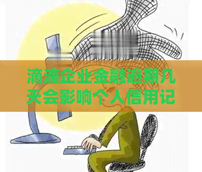 滴滴企业金融逾期几天会影响个人信用记录