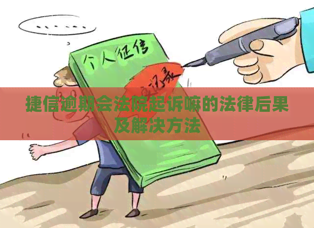 捷信逾期会法院起诉嘛的法律后果及解决方法