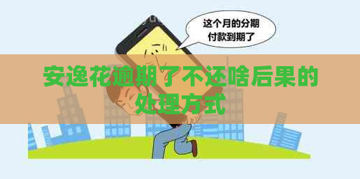 安逸花逾期了不还啥后果的处理方式