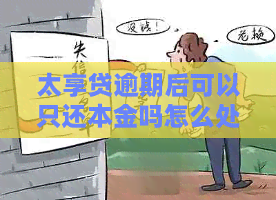 太享贷逾期后可以只还本金吗怎么处理