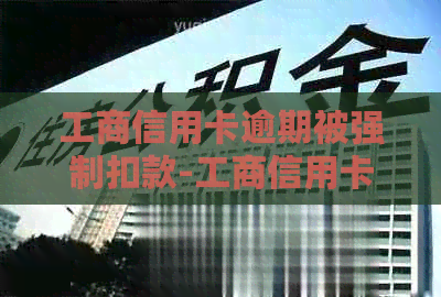 工商信用卡逾期被强制扣款-工商信用卡逾期被强制扣款怎么办