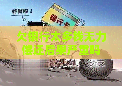 欠银行太多钱无力偿还后果严重吗