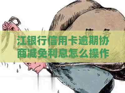 江银行信用卡逾期协商减免利息怎么操作