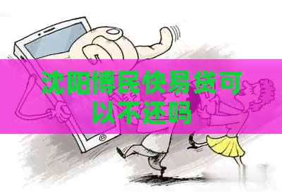 沈阳博民快易贷可以不还吗