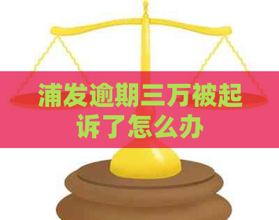 浦发逾期三万被起诉了怎么办