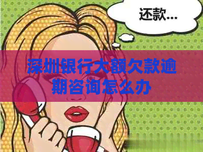 深圳银行大额欠款逾期咨询怎么办