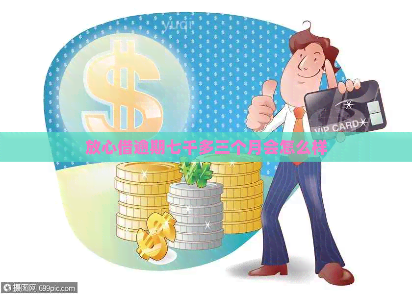 放心借逾期七千多三个月会怎么样