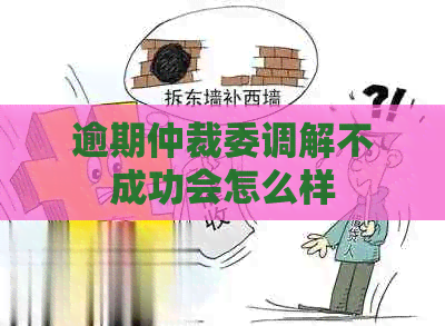 逾期仲裁委调解不成功会怎么样