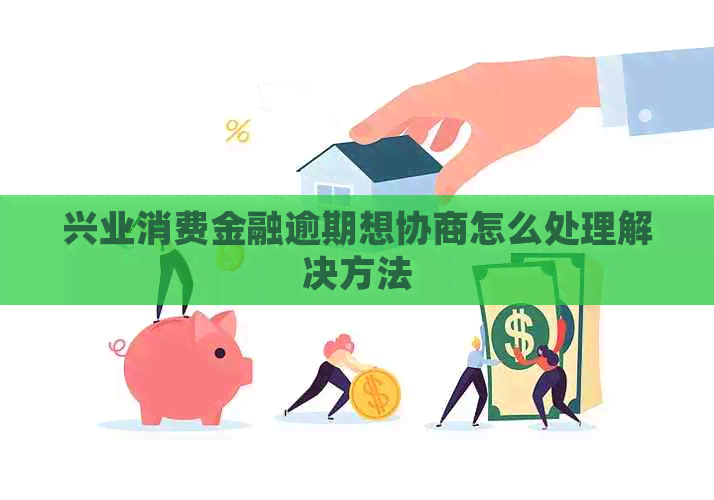 兴业消费金融逾期想协商怎么处理解决方法