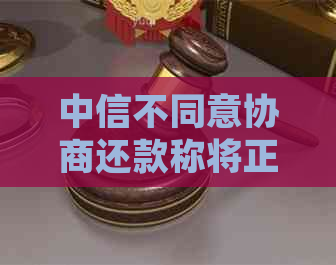 中信不同意协商还款称将正式起诉