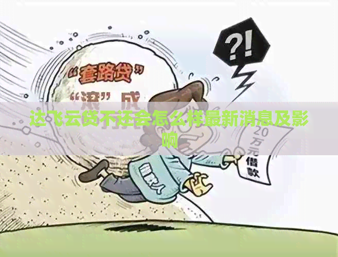 达飞云贷不还会怎么样最新消息及影响