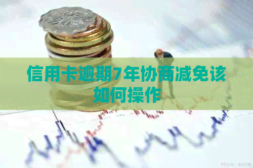 信用卡逾期7年协商减免该如何操作