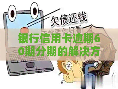 银行信用卡逾期60期分期的解决方法