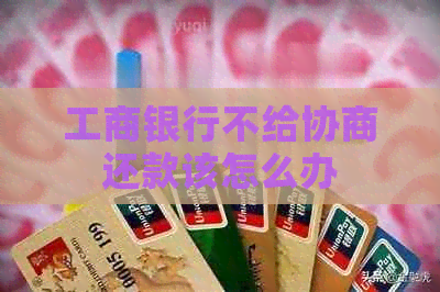 工商银行不给协商还款该怎么办