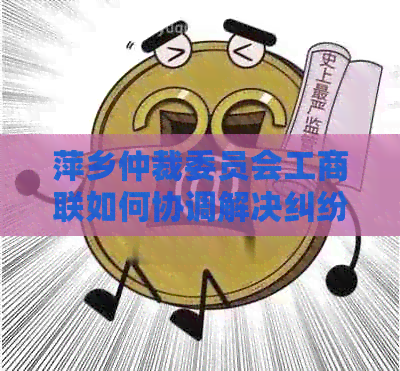 萍乡仲裁委员会工商联如何协调解决纠纷