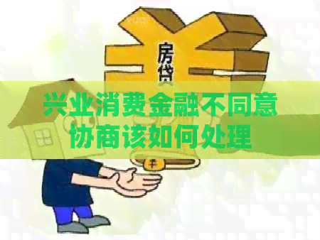 兴业消费金融不同意协商该如何处理