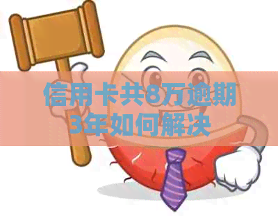 信用卡共8万逾期3年如何解决